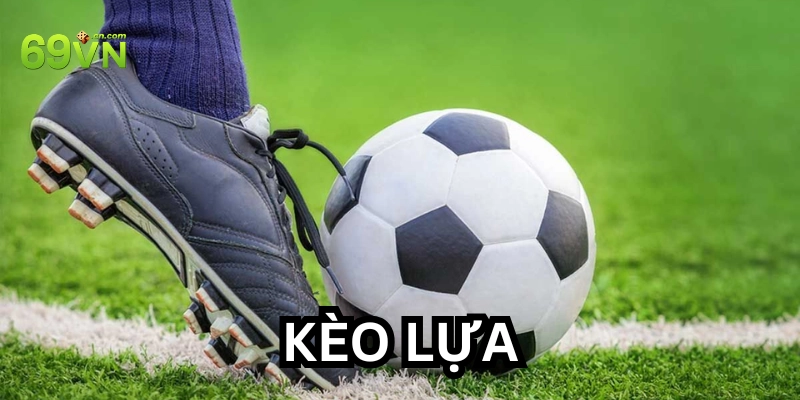Kèo Lựa là gì? 6 Bí quyết chọn Kèo Lựa chuẩn xác nhất